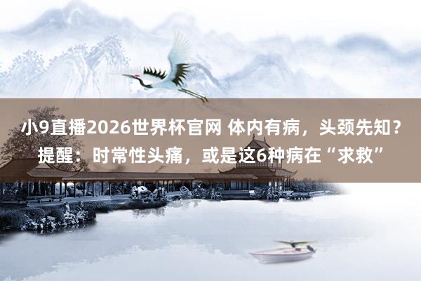 小9直播2026世界杯官网 体内有病，头颈先知？提醒：时常性头痛，或是这6种病在“求救”