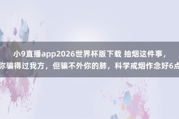 小9直播app2026世界杯版下载 抽烟这件事，你骗得过我方，但骗不外你的肺，科学戒烟作念好6点