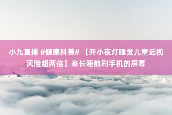 小九直播 #健康科普# 【开小夜灯睡觉儿童近视风险超两倍】家长睡前刷手机的屏幕