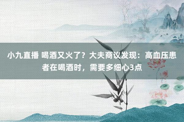 小九直播 喝酒又火了？大夫商议发现：高血压患者在喝酒时，需要多细心3点