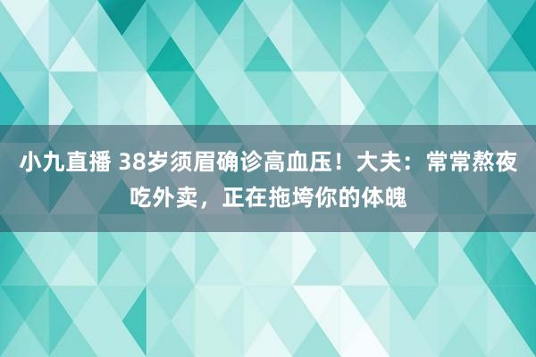 小九直播 38岁须眉确诊高血压！大夫：常常熬夜吃外卖，正在拖垮你的体魄