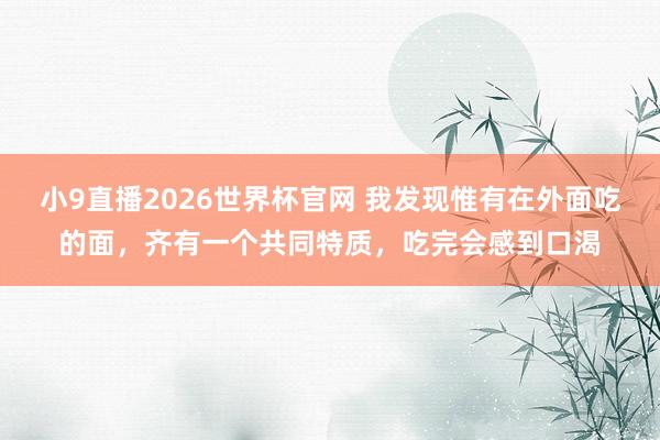 小9直播2026世界杯官网 我发现惟有在外面吃的面，齐有一个共同特质，吃完会感到口渴