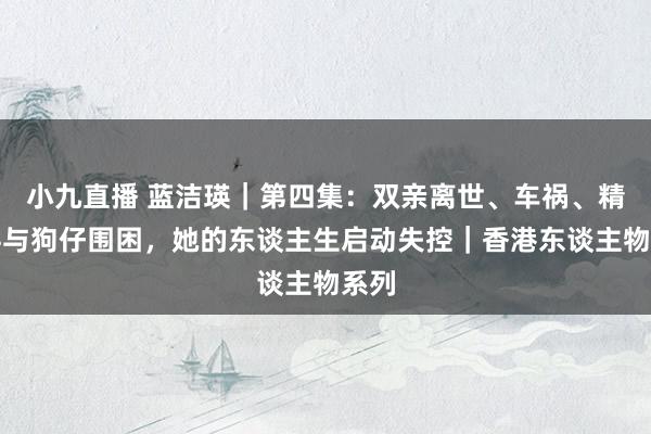 小九直播 蓝洁瑛｜第四集：双亲离世、车祸、精神科与狗仔围困，她的东谈主生启动失控｜香港东谈主物系列