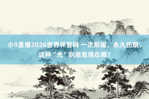 小9直播2026世界杯官网 一次照耀，永久伤眼，这种“光”到底危境在哪？