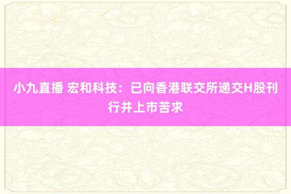 小九直播 宏和科技：已向香港联交所递交H股刊行并上市苦求