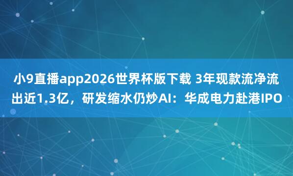 小9直播app2026世界杯版下载 3年现款流净流出近1.3亿，研发缩水仍炒AI：华成电力赴港IPO