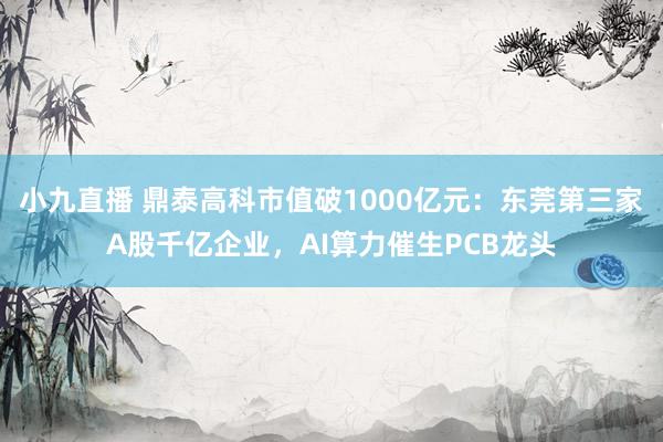 小九直播 鼎泰高科市值破1000亿元：东莞第三家A股千亿企业，AI算力催生PCB龙头