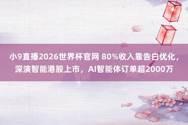 小9直播2026世界杯官网 80%收入靠告白优化，深演智能港股上市，AI智能体订单超2000万