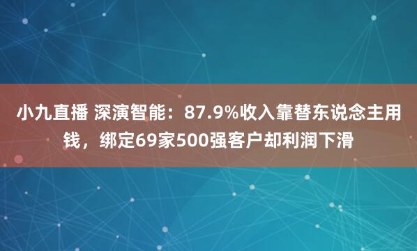 小九直播 深演智能：87.9%收入靠替东说念主用钱，绑定69家500强客户却利润下滑