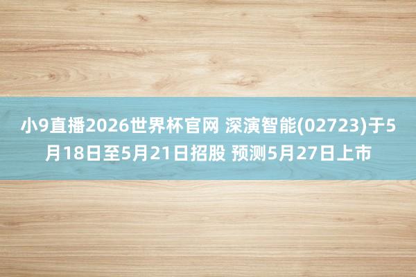 小9直播2026世界杯官网 深演智能(02723)于5月18日至5月21日招股 预测5月27日上市