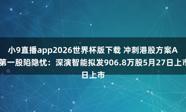 小9直播app2026世界杯版下载 冲刺港股方案AI第一股陷隐忧：深演智能拟发906.8万股5月27日上市