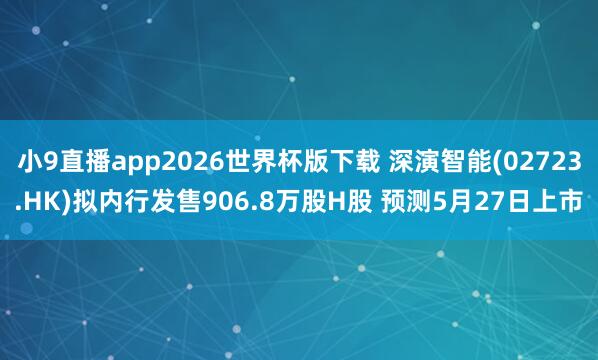 小9直播app2026世界杯版下载 深演智能(02723.HK)拟内行发售906.8万股H股 预测5月27日上市