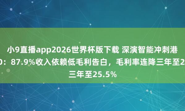 小9直播app2026世界杯版下载 深演智能冲刺港股IPO：87.9%收入依赖低毛利告白，毛利率连降三年至25.5%