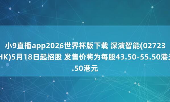 小9直播app2026世界杯版下载 深演智能(02723.HK)5月18日起招股 发售价将为每股43.50-55.50港元