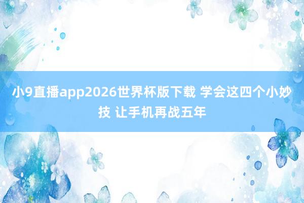 小9直播app2026世界杯版下载 学会这四个小妙技 让手机再战五年