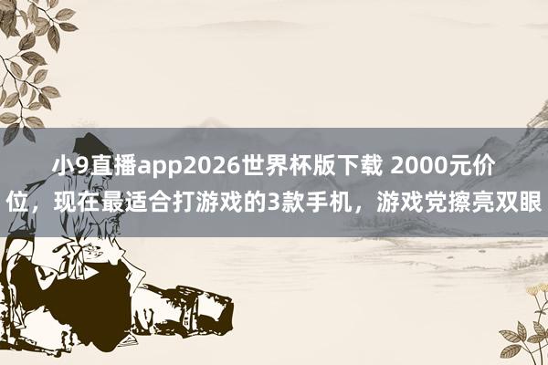 小9直播app2026世界杯版下载 2000元价位，现在最适合打游戏的3款手机，游戏党擦亮双眼