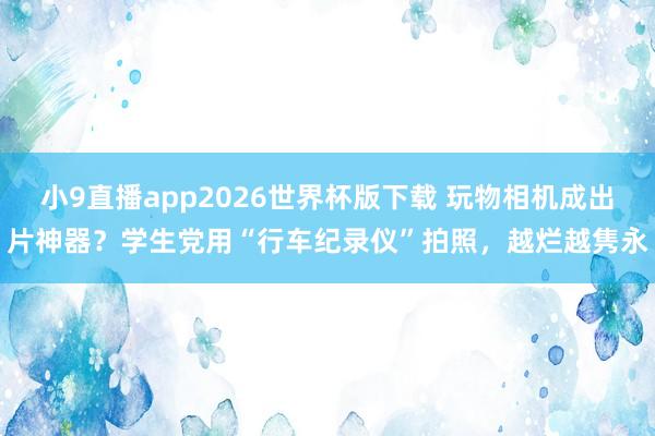 小9直播app2026世界杯版下载 玩物相机成出片神器？学生党用“行车纪录仪”拍照，越烂越隽永