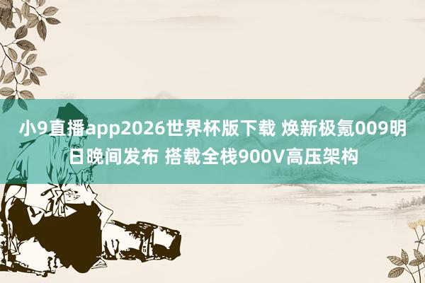 小9直播app2026世界杯版下载 焕新极氪009明日晚间发布 搭载全栈900V高压架构