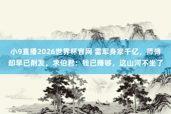 小9直播2026世界杯官网 雷军身家千亿，师傅却早已削发，求伯君：钱已赚够，这山河不坐了