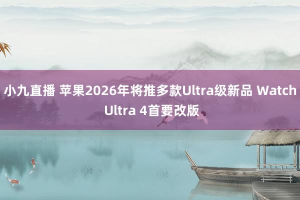 小九直播 苹果2026年将推多款Ultra级新品 Watch Ultra 4首要改版
