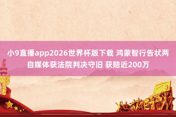 小9直播app2026世界杯版下载 鸿蒙智行告状两自媒体获法院判决守旧 获赔近200万