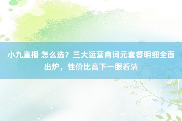 小九直播 怎么选？三大运营商词元套餐明细全面出炉，性价比高下一眼看清