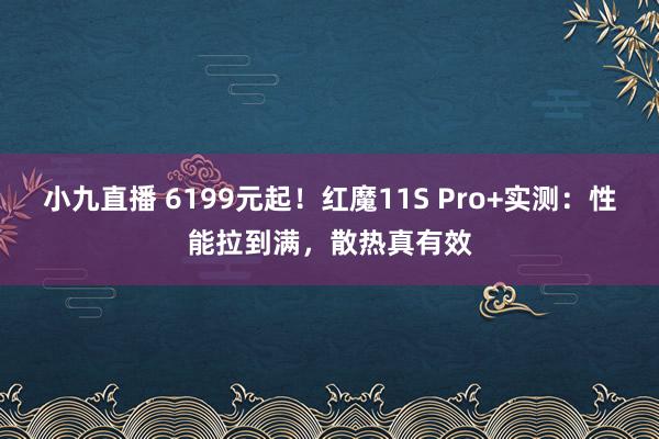 小九直播 6199元起！红魔11S Pro+实测：性能拉到满，散热真有效