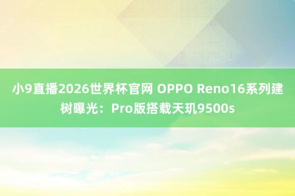 小9直播2026世界杯官网 OPPO Reno16系列建树曝光：Pro版搭载天玑9500s