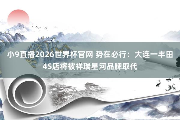 小9直播2026世界杯官网 势在必行：大连一丰田4S店将被祥瑞星河品牌取代