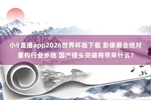 小9直播app2026世界杯版下载 影像展会绝对重构行业步地 国产镜头突破将带来什么？