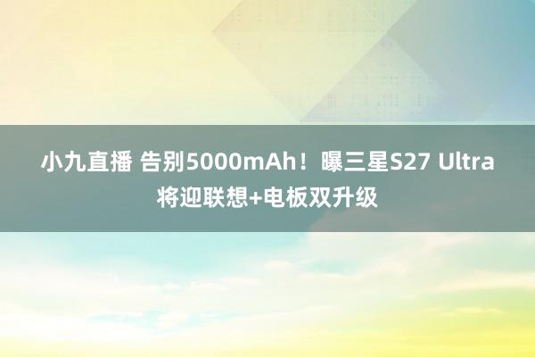 小九直播 告别5000mAh！曝三星S27 Ultra将迎联想+电板双升级
