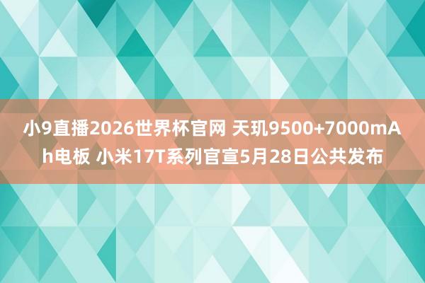 小9直播2026世界杯官网 天玑9500+7000mAh电板 小米17T系列官宣5月28日公共发布
