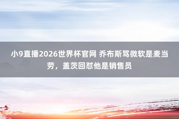 小9直播2026世界杯官网 乔布斯骂微软是麦当劳，盖茨回怼他是销售员