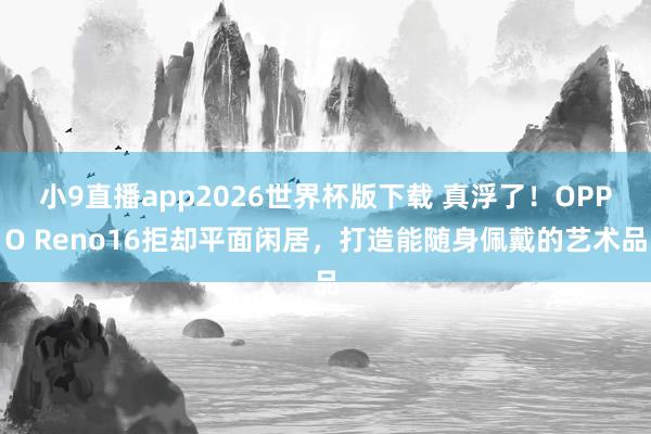 小9直播app2026世界杯版下载 真浮了！OPPO Reno16拒却平面闲居，打造能随身佩戴的艺术品