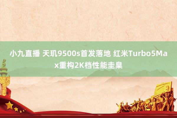 小九直播 天玑9500s首发落地 红米Turbo5Max重构2K档性能圭臬