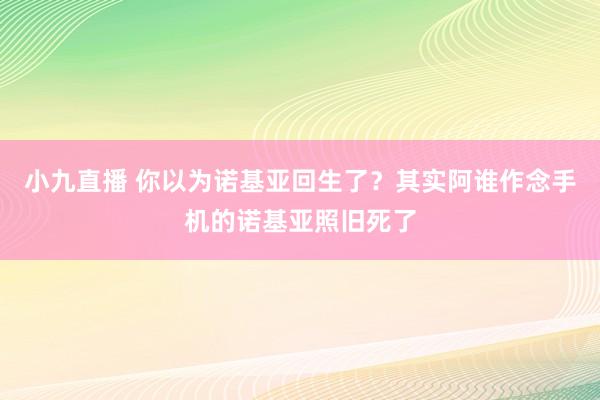 小九直播 你以为诺基亚回生了？其实阿谁作念手机的诺基亚照旧死了