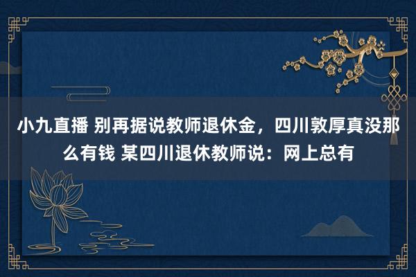 小九直播 别再据说教师退休金，四川敦厚真没那么有钱 某四川退休教师说：网上总有