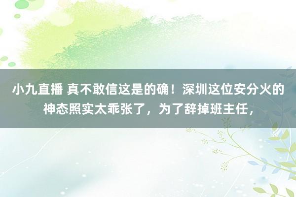 小九直播 真不敢信这是的确！深圳这位安分火的神态照实太乖张了，为了辞掉班主任，