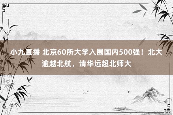 小九直播 北京60所大学入围国内500强！北大逾越北航，清华远超北师大