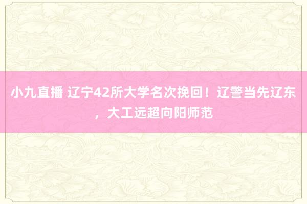 小九直播 辽宁42所大学名次挽回！辽警当先辽东，大工远超向阳师范