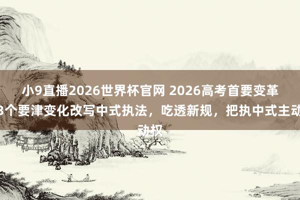 小9直播2026世界杯官网 2026高考首要变革！3个要津变化改写中式执法，吃透新规，把执中式主动权