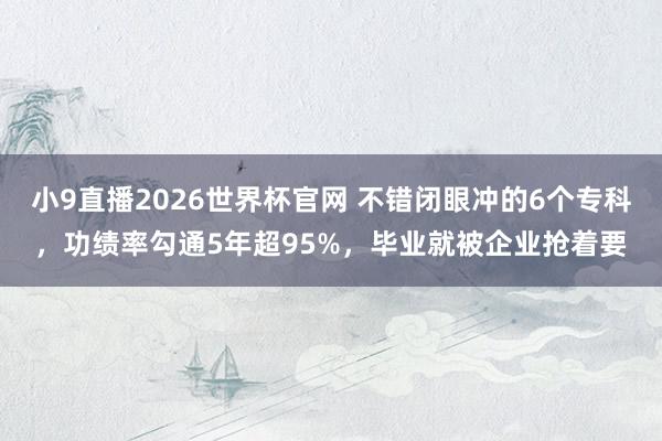 小9直播2026世界杯官网 不错闭眼冲的6个专科，功绩率勾通5年超95%，毕业就被企业抢着要