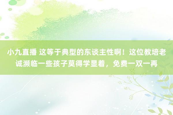 小九直播 这等于典型的东谈主性啊！这位教培老诚濒临一些孩子莫得学显着，免费一双一再