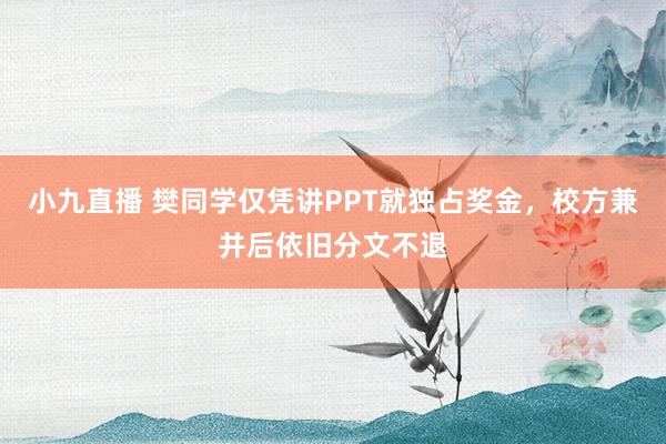 小九直播 樊同学仅凭讲PPT就独占奖金，校方兼并后依旧分文不退