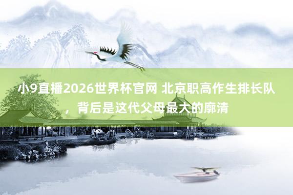 小9直播2026世界杯官网 北京职高作生排长队，背后是这代父母最大的廓清
