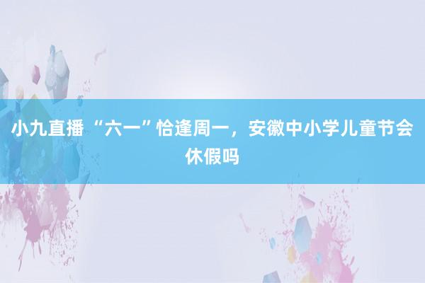 小九直播 “六一”恰逢周一，安徽中小学儿童节会休假吗