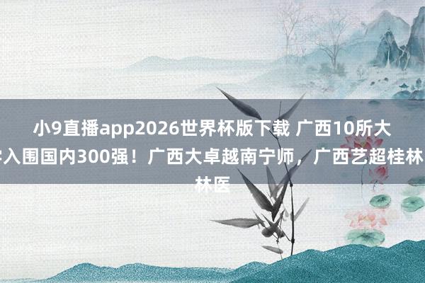 小9直播app2026世界杯版下载 广西10所大学入围国内300强！广西大卓越南宁师，广西艺超桂林医