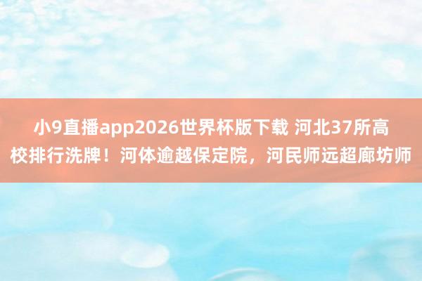小9直播app2026世界杯版下载 河北37所高校排行洗牌！河体逾越保定院，河民师远超廊坊师