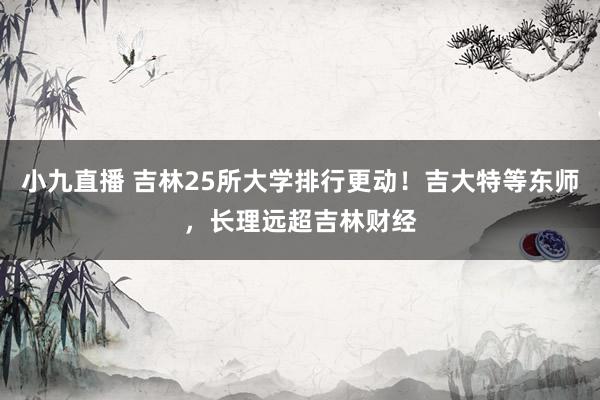 小九直播 吉林25所大学排行更动！吉大特等东师，长理远超吉林财经