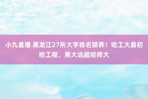 小九直播 黑龙江27所大学排名颐养！哈工大最初哈工程，黑大远超哈师大